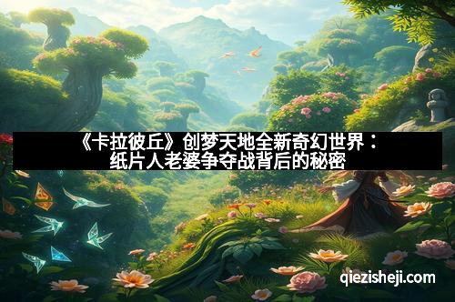 《卡拉彼丘》创梦天地全新奇幻世界：纸片人老婆争夺战背后的秘密