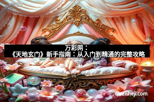 万彩网：《天地玄门》新手指南：从入门到精通的完整攻略